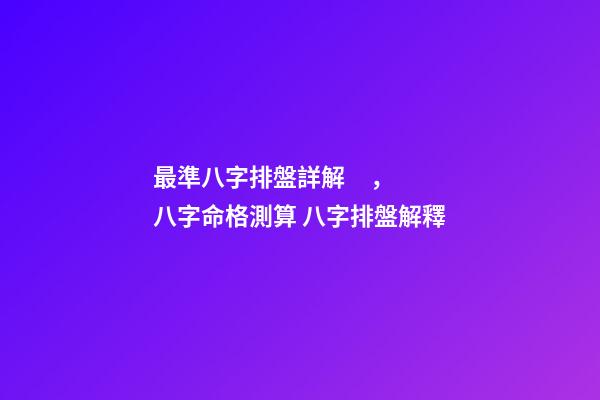 最準八字排盤詳解，八字命格測算 八字排盤解釋